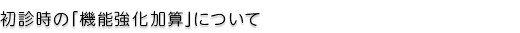 初診時の「機能強化加算」について